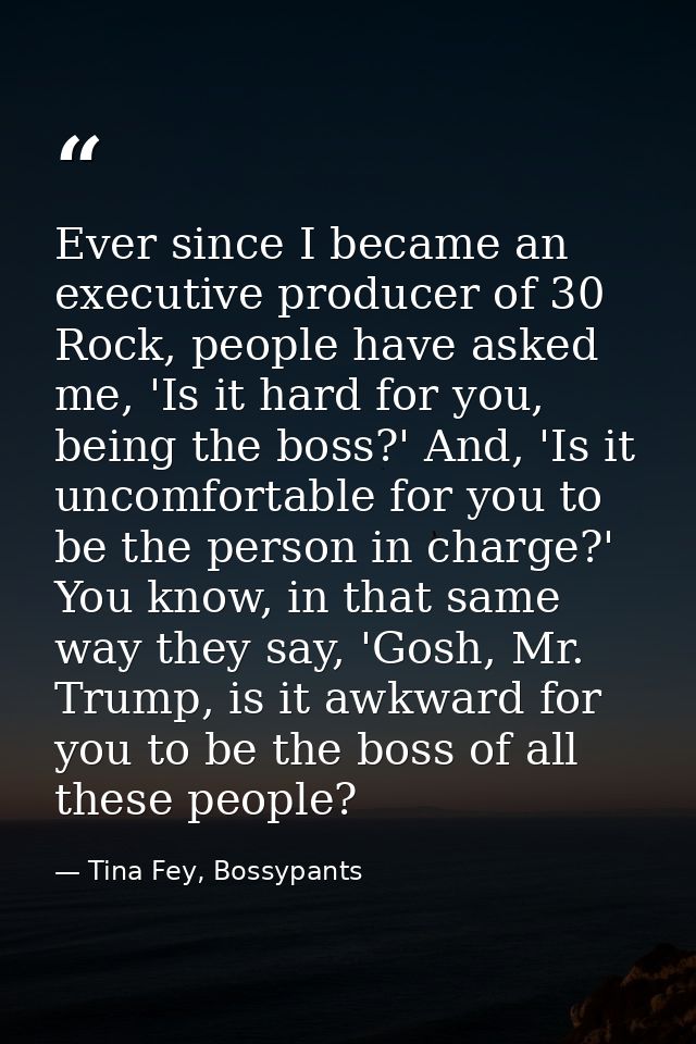Ever since I became an executive producer of 30 Rock, people have asked me, 'Is it hard for you, being the boss?' And, ' — Tina Fey, Bossypants