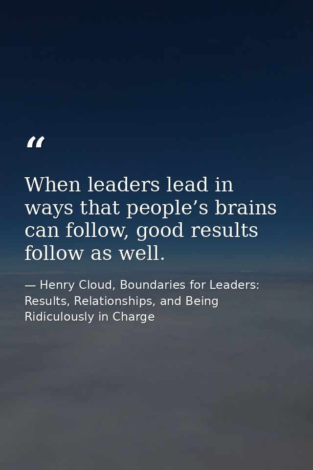 When leaders lead in ways that people’s brains can follow, good results follow as well. — Henry Cloud, Boundaries for Leaders: Results, Relationships, and Being Ridiculously in Charge