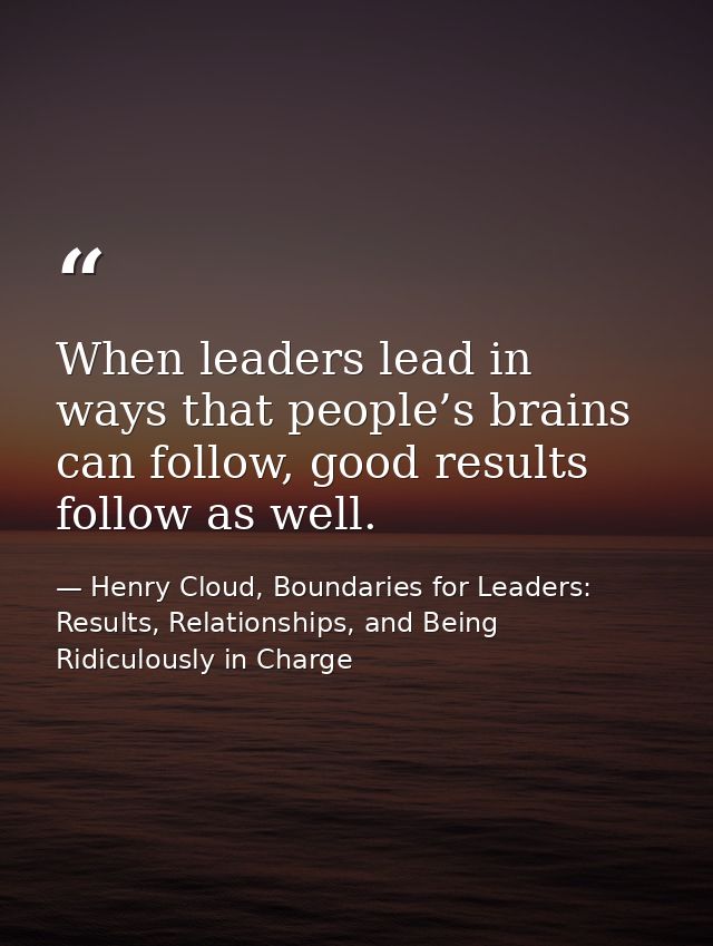 When leaders lead in ways that people’s brains can follow, good results follow as well. — Henry Cloud, Boundaries for Leaders: Results, Relationships, and Being Ridiculously in Charge