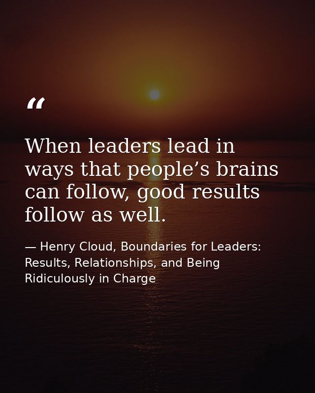 When leaders lead in ways that people’s brains can follow, good results follow as well. — Henry Cloud, Boundaries for Leaders: Results, Relationships, and Being Ridiculously in Charge