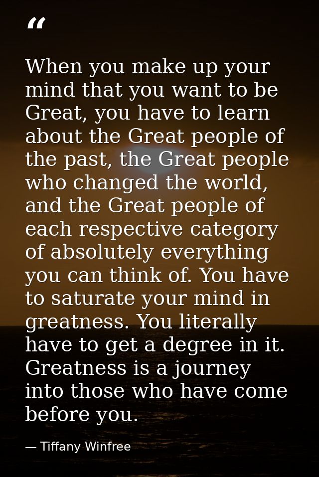 When you make up your mind that you want to be Great, you have to learn about the Great people of the past, the Great pe — Tiffany Winfree