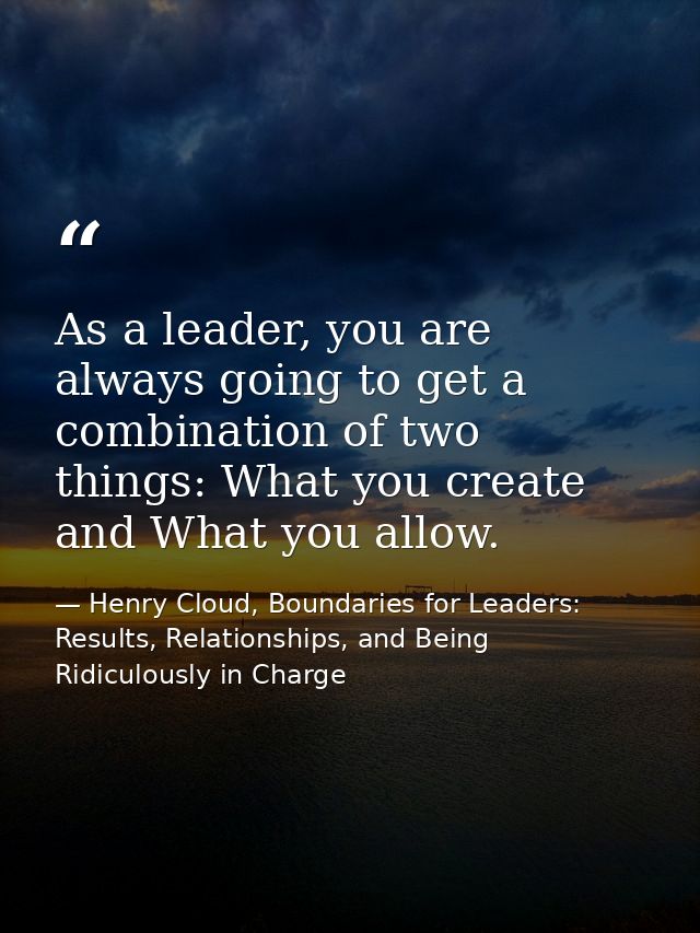 As a leader, you are always going to get a combination of two things: What you create and What you allow. — Henry Cloud, Boundaries for Leaders: Results, Relationships, and Being Ridiculously in Charge