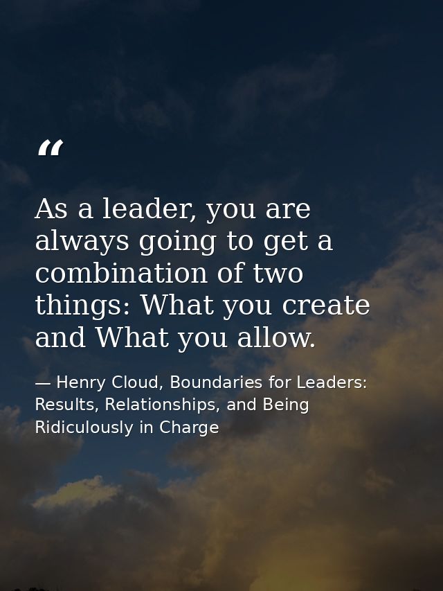 As a leader, you are always going to get a combination of two things: What you create and What you allow. — Henry Cloud, Boundaries for Leaders: Results, Relationships, and Being Ridiculously in Charge