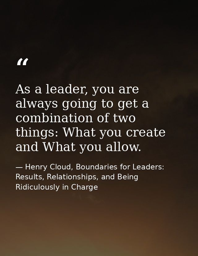 As a leader, you are always going to get a combination of two things: What you create and What you allow. — Henry Cloud, Boundaries for Leaders: Results, Relationships, and Being Ridiculously in Charge