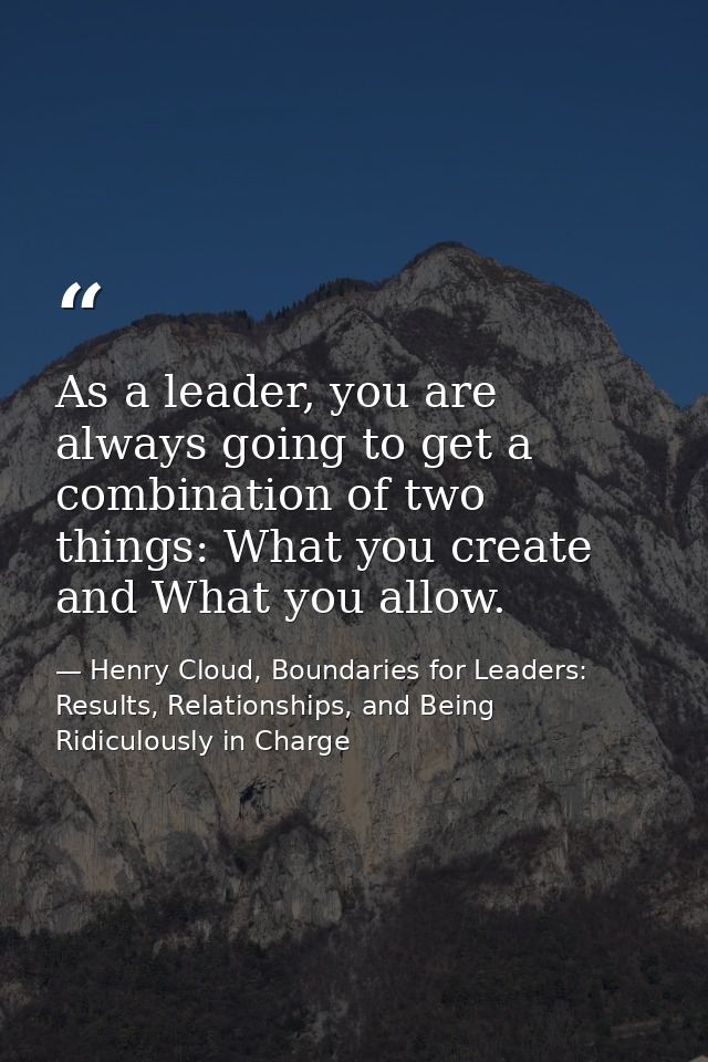 As a leader, you are always going to get a combination of two things: What you create and What you allow. — Henry Cloud, Boundaries for Leaders: Results, Relationships, and Being Ridiculously in Charge