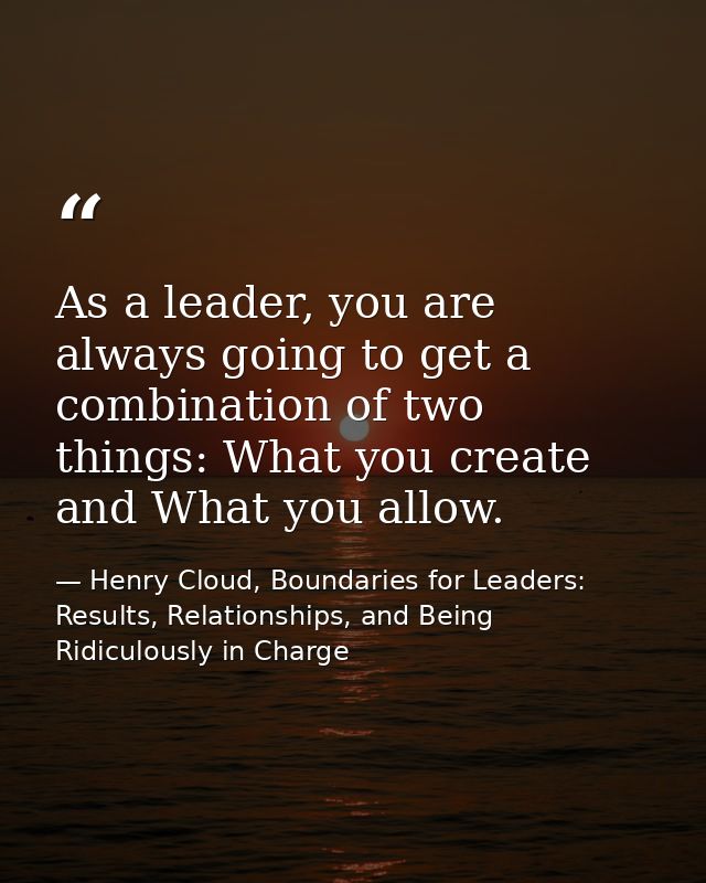 As a leader, you are always going to get a combination of two things: What you create and What you allow. — Henry Cloud, Boundaries for Leaders: Results, Relationships, and Being Ridiculously in Charge