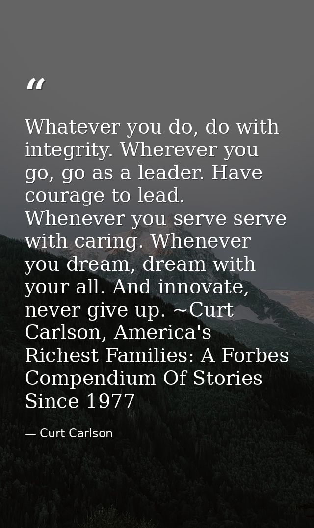Whatever you do, do with integrity. Wherever you go, go as a leader. Have courage to lead. Whenever you serve serve with — Curt Carlson