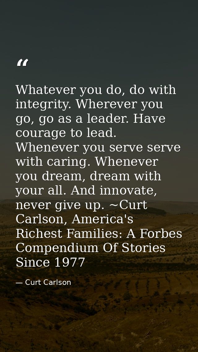 Whatever you do, do with integrity. Wherever you go, go as a leader. Have courage to lead. Whenever you serve serve with — Curt Carlson