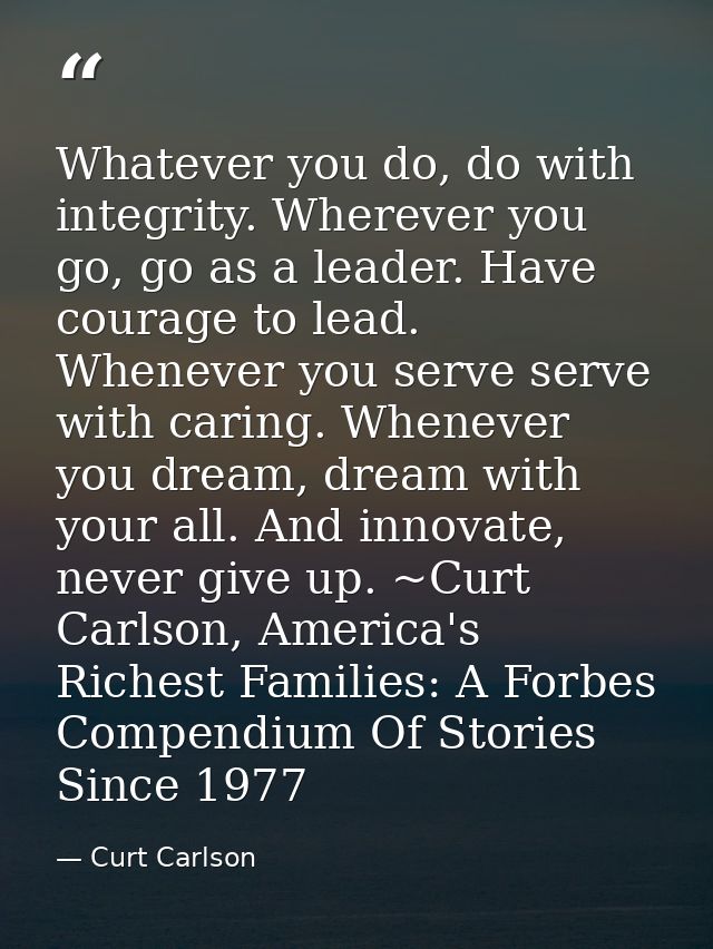 Whatever you do, do with integrity. Wherever you go, go as a leader. Have courage to lead. Whenever you serve serve with — Curt Carlson