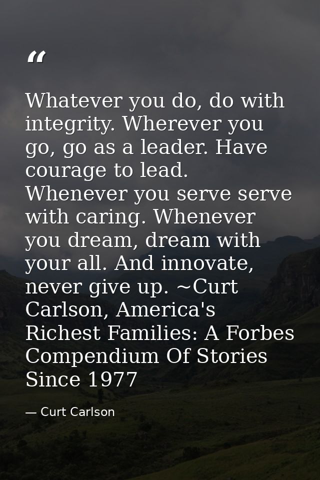 Whatever you do, do with integrity. Wherever you go, go as a leader. Have courage to lead. Whenever you serve serve with — Curt Carlson