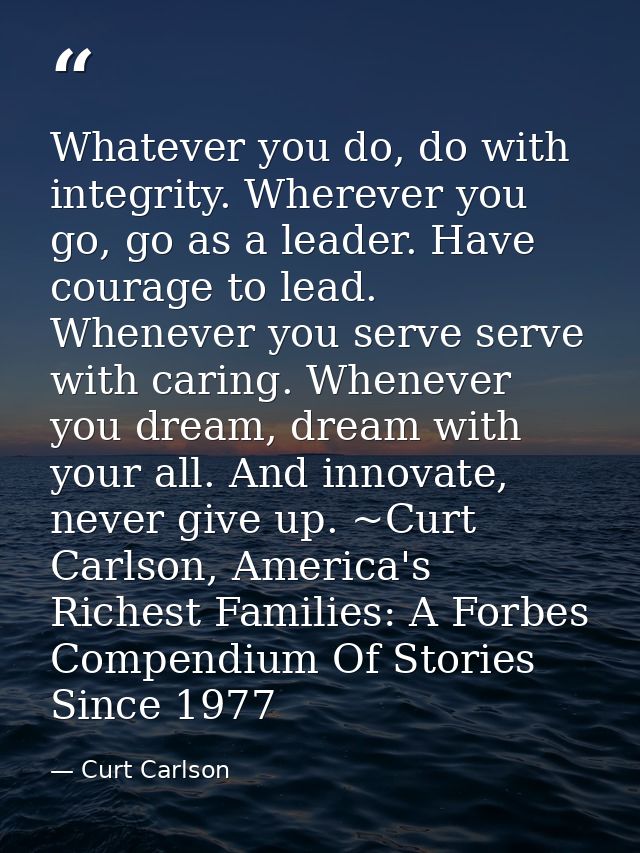 Whatever you do, do with integrity. Wherever you go, go as a leader. Have courage to lead. Whenever you serve serve with — Curt Carlson