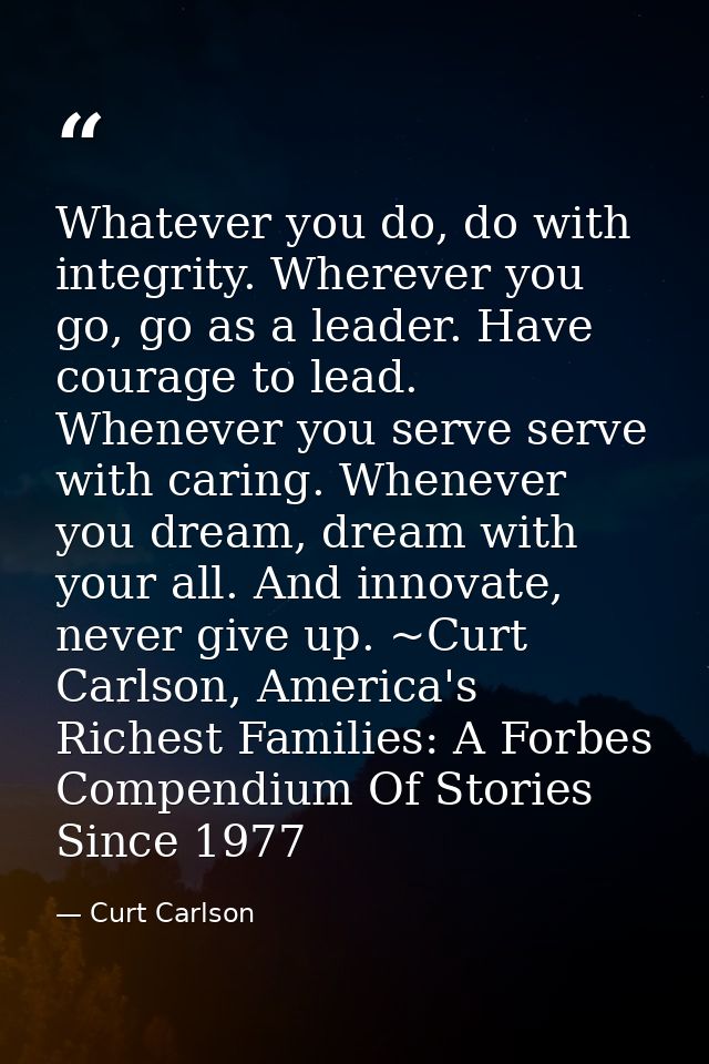 Whatever you do, do with integrity. Wherever you go, go as a leader. Have courage to lead. Whenever you serve serve with — Curt Carlson
