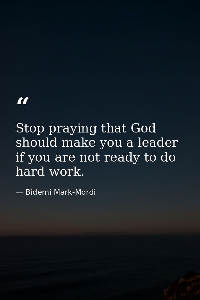 Stop praying that God should make you a leader if you are not ready to do hard work. — Bidemi Mark-Mordi