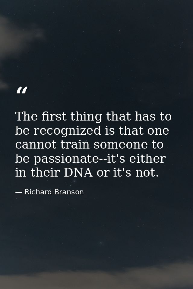 The first thing that has to be recognized is that one cannot train someone to be passionate--it's either in their DNA or — Richard Branson