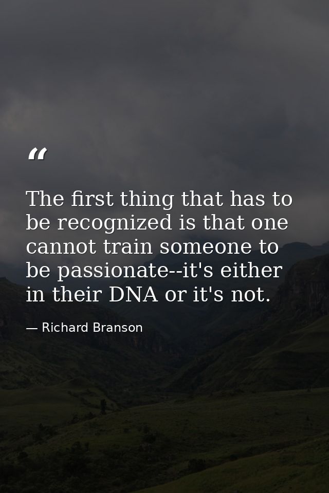 The first thing that has to be recognized is that one cannot train someone to be passionate--it's either in their DNA or — Richard Branson