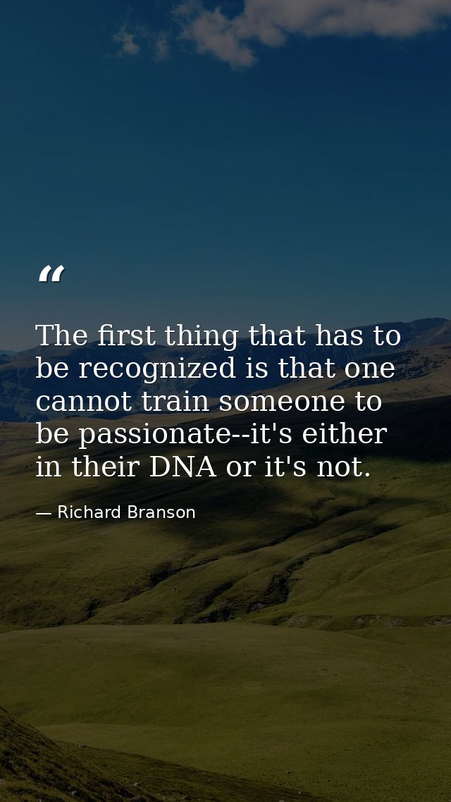 The first thing that has to be recognized is that one cannot train someone to be passionate--it's either in their DNA or — Richard Branson