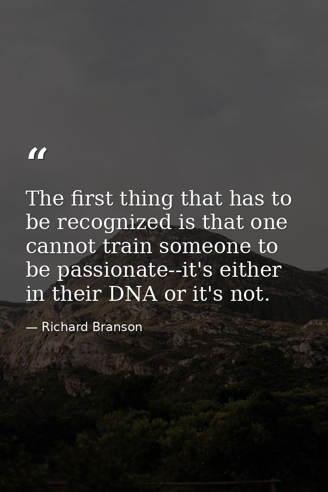 The first thing that has to be recognized is that one cannot train someone to be passionate--it's either in their DNA or — Richard Branson