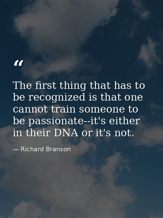 The first thing that has to be recognized is that one cannot train someone to be passionate--it's either in their DNA or — Richard Branson