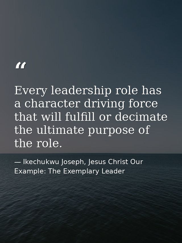 Every leadership role has a character driving force that will fulfill or decimate the ultimate purpose of the role. — Ikechukwu Joseph, Jesus Christ Our Example: The Exemplary Leader