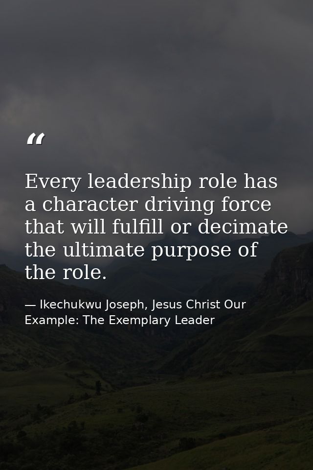Every leadership role has a character driving force that will fulfill or decimate the ultimate purpose of the role. — Ikechukwu Joseph, Jesus Christ Our Example: The Exemplary Leader