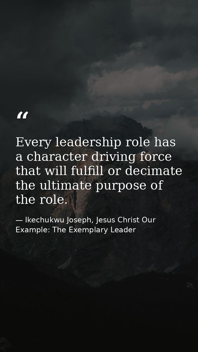 Every leadership role has a character driving force that will fulfill or decimate the ultimate purpose of the role. — Ikechukwu Joseph, Jesus Christ Our Example: The Exemplary Leader