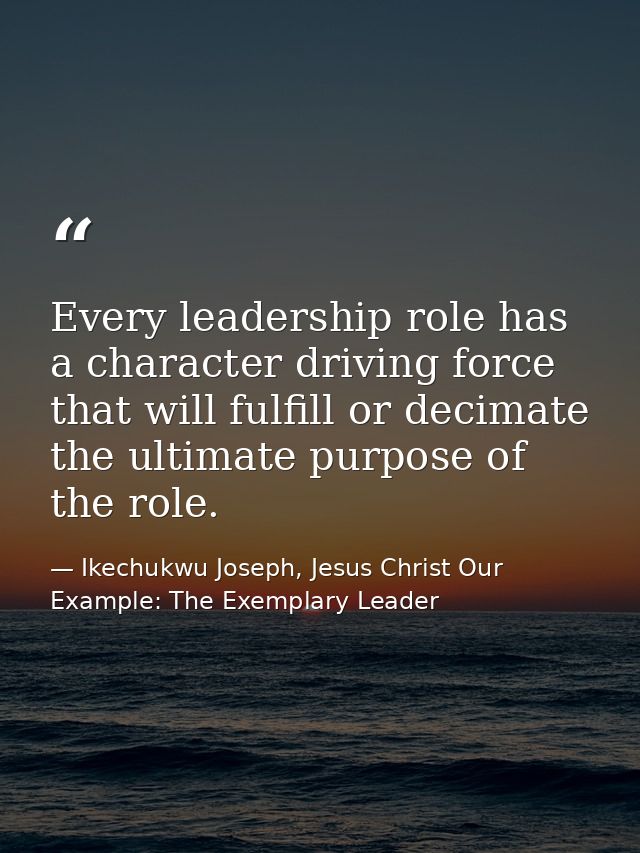 Every leadership role has a character driving force that will fulfill or decimate the ultimate purpose of the role. — Ikechukwu Joseph, Jesus Christ Our Example: The Exemplary Leader