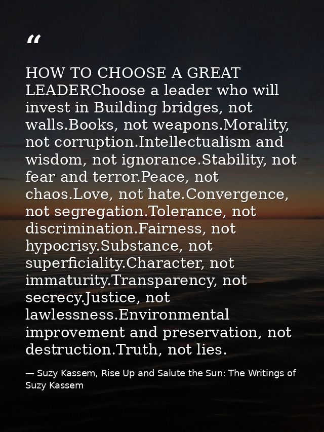 HOW TO CHOOSE A GREAT LEADERChoose a leader who will invest in Building bridges, not walls.Books, not weapons.Morality,  — Suzy Kassem, Rise Up and Salute the Sun: The Writings of Suzy Kassem