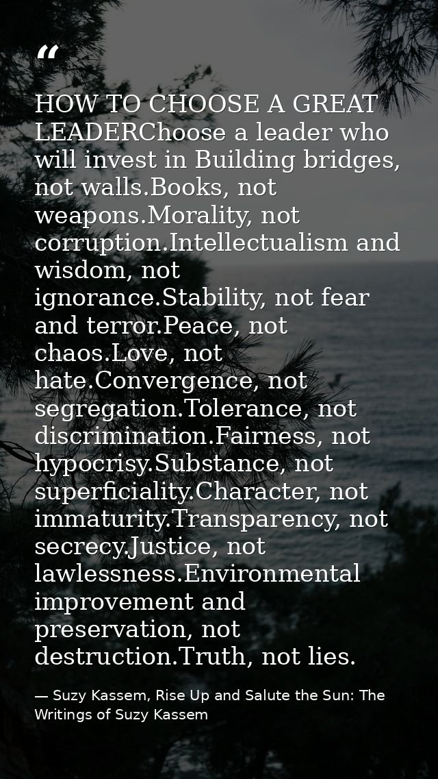 HOW TO CHOOSE A GREAT LEADERChoose a leader who will invest in Building bridges, not walls.Books, not weapons.Morality,  — Suzy Kassem, Rise Up and Salute the Sun: The Writings of Suzy Kassem