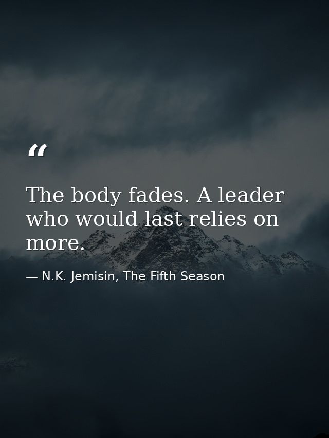 The body fades. A leader who would last relies on more. — N.K. Jemisin, The Fifth Season