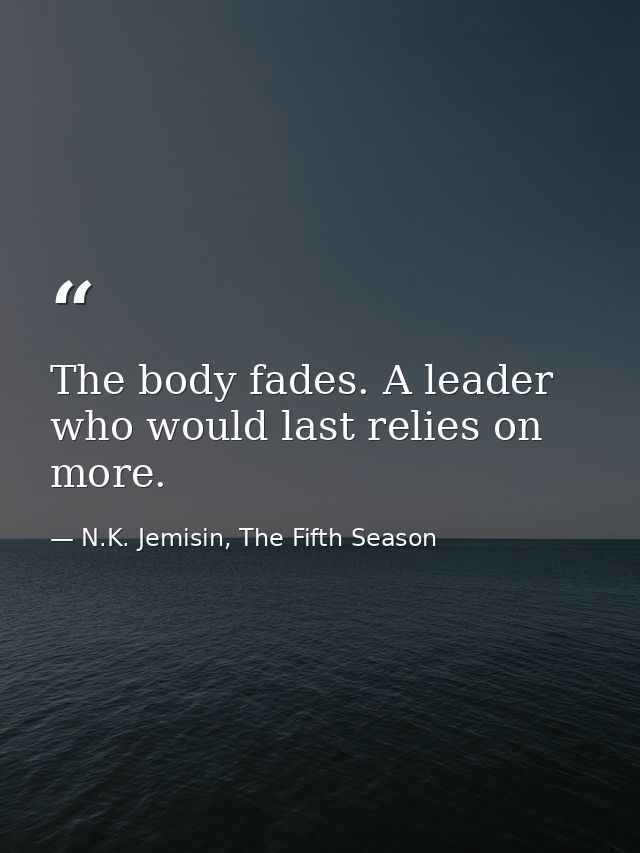 The body fades. A leader who would last relies on more. — N.K. Jemisin, The Fifth Season