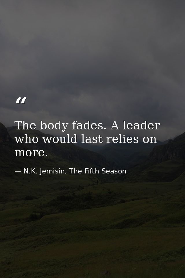 The body fades. A leader who would last relies on more. — N.K. Jemisin, The Fifth Season