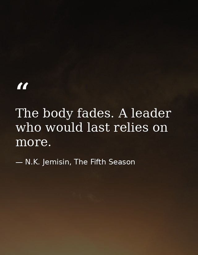 The body fades. A leader who would last relies on more. — N.K. Jemisin, The Fifth Season