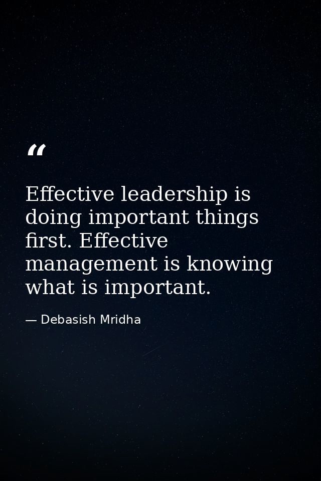 Effective leadership is doing important things first. Effective management is knowing what is important. — Debasish Mridha
