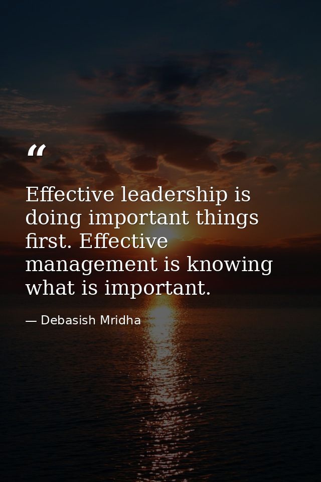 Effective leadership is doing important things first. Effective management is knowing what is important. — Debasish Mridha
