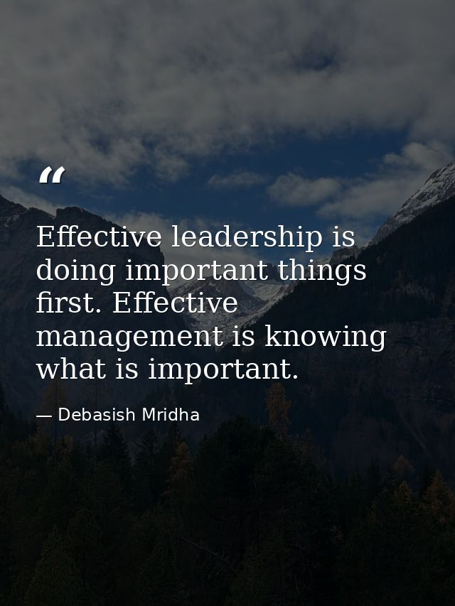 Effective leadership is doing important things first. Effective management is knowing what is important. — Debasish Mridha