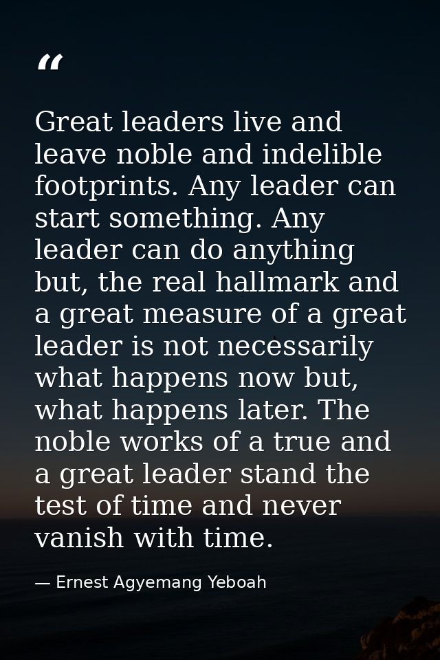 Great leaders live and leave noble and indelible footprints. Any leader can start something. Any leader can do anything  — Ernest Agyemang Yeboah