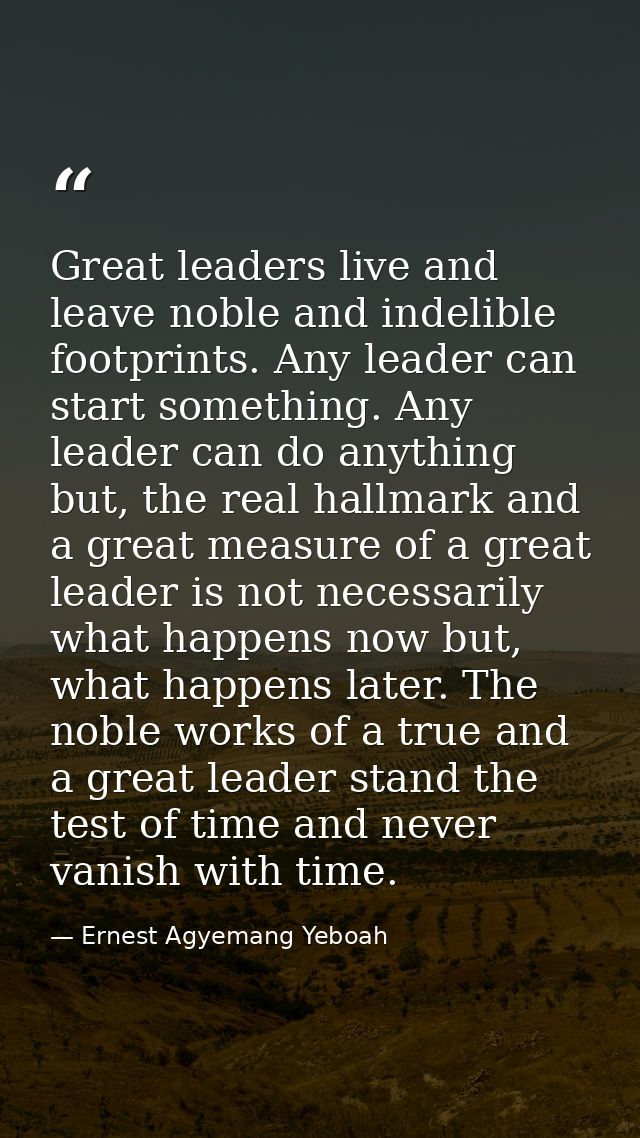 Great leaders live and leave noble and indelible footprints. Any leader can start something. Any leader can do anything  — Ernest Agyemang Yeboah