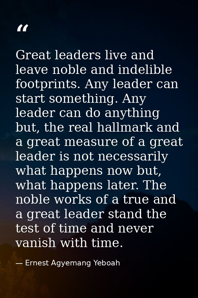 Great leaders live and leave noble and indelible footprints. Any leader can start something. Any leader can do anything  — Ernest Agyemang Yeboah