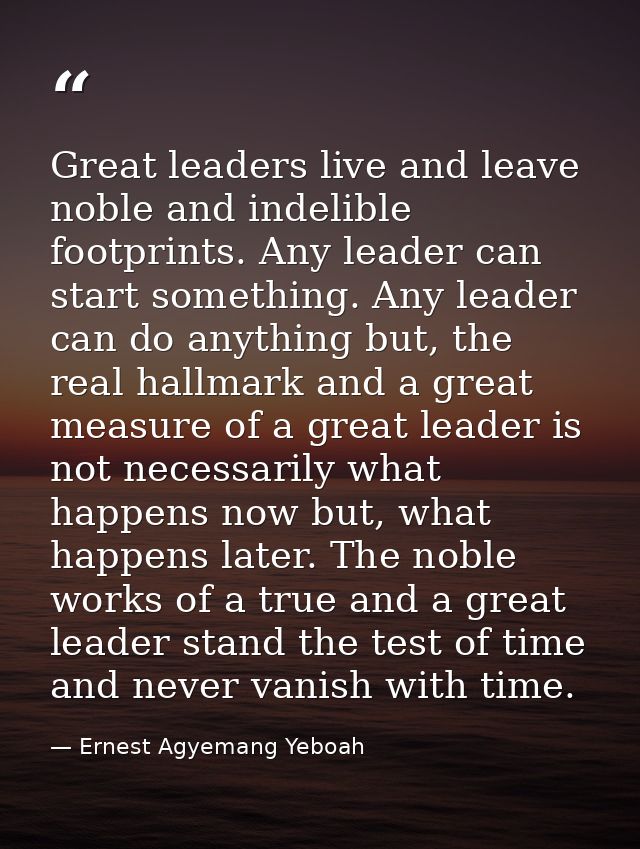 Great leaders live and leave noble and indelible footprints. Any leader can start something. Any leader can do anything  — Ernest Agyemang Yeboah