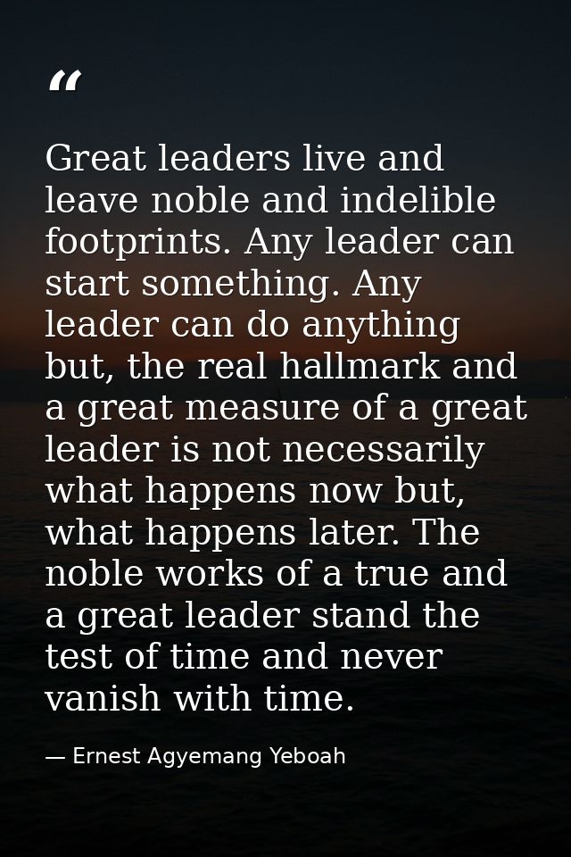 Great leaders live and leave noble and indelible footprints. Any leader can start something. Any leader can do anything  — Ernest Agyemang Yeboah