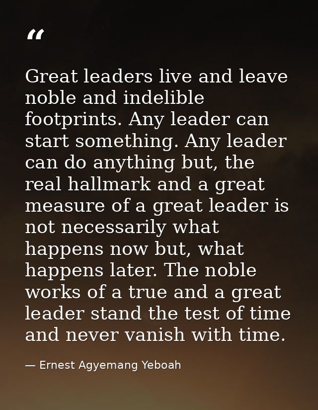 Great leaders live and leave noble and indelible footprints. Any leader can start something. Any leader can do anything  — Ernest Agyemang Yeboah