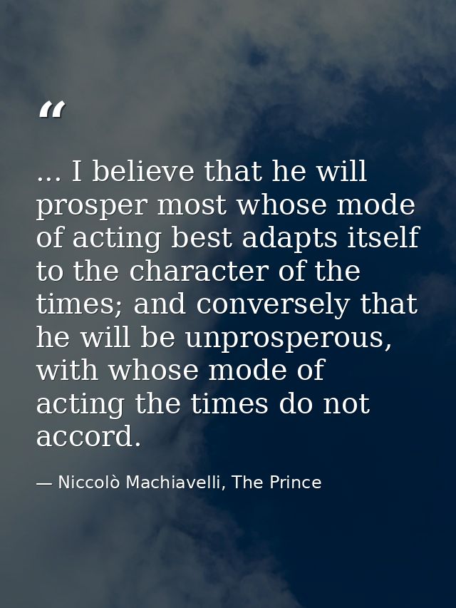 ... I believe that he will prosper most whose mode of acting best adapts itself to the character of the times; and conve — Niccolò Machiavelli, The Prince