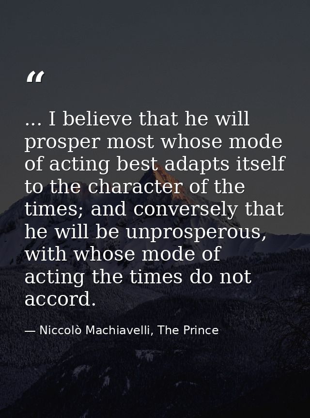... I believe that he will prosper most whose mode of acting best adapts itself to the character of the times; and conve — Niccolò Machiavelli, The Prince