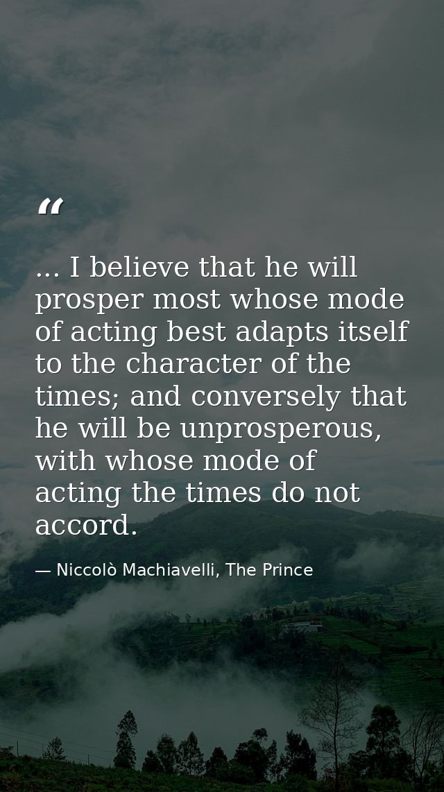 ... I believe that he will prosper most whose mode of acting best adapts itself to the character of the times; and conve — Niccolò Machiavelli, The Prince