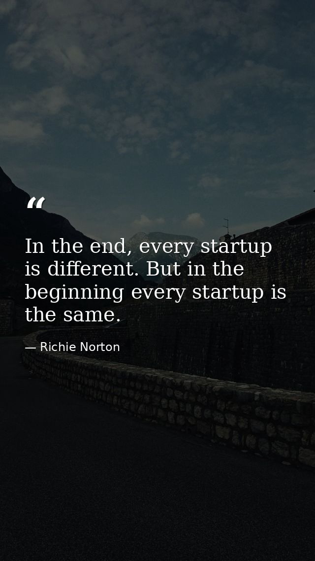 In the end, every startup is different. But in the beginning every startup is the same. — Richie Norton