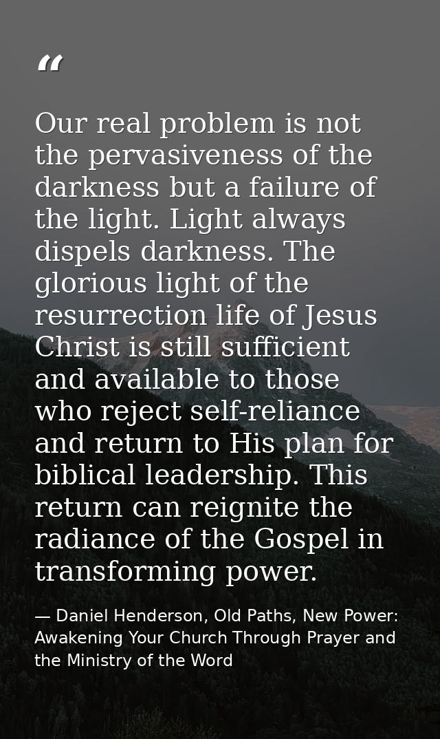 Our real problem is not the pervasiveness of the darkness but a failure of the light. Light always dispels darkness. The — Daniel Henderson, Old Paths, New Power: Awakening Your Church Through Prayer and the Ministry of the Word