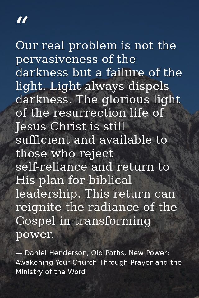 Our real problem is not the pervasiveness of the darkness but a failure of the light. Light always dispels darkness. The — Daniel Henderson, Old Paths, New Power: Awakening Your Church Through Prayer and the Ministry of the Word