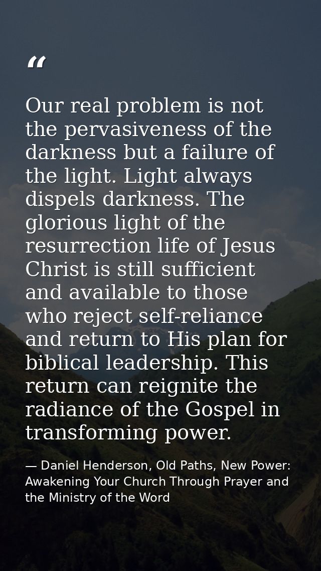 Our real problem is not the pervasiveness of the darkness but a failure of the light. Light always dispels darkness. The — Daniel Henderson, Old Paths, New Power: Awakening Your Church Through Prayer and the Ministry of the Word