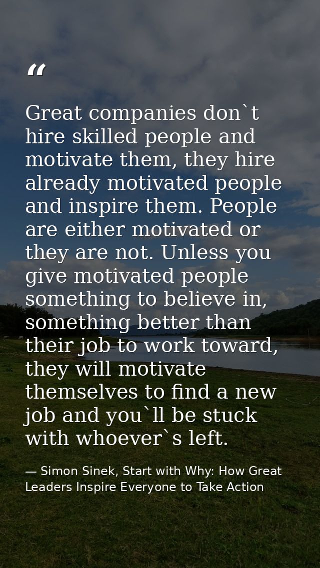 Great companies don`t hire skilled people and motivate them, they hire already motivated people and inspire them. People — Simon Sinek, Start with Why: How Great Leaders Inspire Everyone to Take Action
