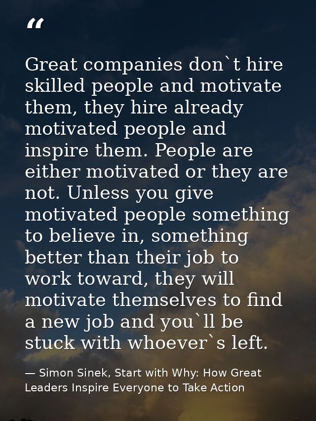 Great companies don`t hire skilled people and motivate them, they hire already motivated people and inspire them. People — Simon Sinek, Start with Why: How Great Leaders Inspire Everyone to Take Action